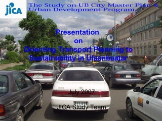Presentation
               on
Orienting Transport Planning to
 Sustainability in Ulaanbaatar



            July 2007

         JICA Study Team
 