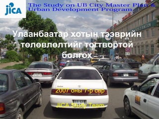 Улаанбаатар хотын тээврийн
  төлөвлөлтийг тогтвортой
          болгох


        2007 оны 7-р сар

        JICA Study Team
                           1
 