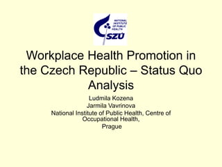 Workplace Health Promotion in
the Czech Republic – Status Quo
Analysis
Ludmila Kozena
Jarmila Vavrinova
National Institute of Public Health, Centre of
Occupational Health,
Prague
 