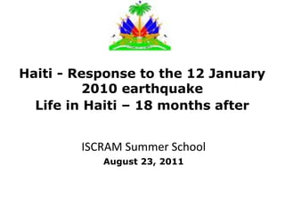 Haiti - Response to the 12 January
          2010 earthquake
  Life in Haiti – 18 months after


        ISCRAM Summer School
           August 23, 2011
 