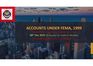 ACCOUNTS UNDER FEMA, 1999
The Institute of Chartered Accountants of India
08th Dec 2023 || Faculty: CA. Sudha G. Bhushan
Sudha@taxpertpro.com || 09769033172
 
