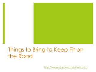 Things to Bring to Keep Fit on
the Road
              http://www.grupomayanfriends.com
 