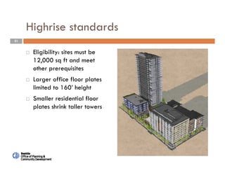 21
Highrise standards
 Eligibility: sites must be
12,000 sq ft and meet
other prerequisites
 Larger office floor plates
limited to 160’ height
 Smaller residential floor
plates shrink taller towers
 