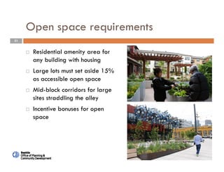 31
Open space requirements
 Residential amenity area for
any building with housing
 Large lots must set aside 15%
as accessible open space
 Mid-block corridors for large
sites straddling the alley
 Incentive bonuses for open
space
 