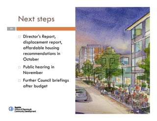 33
Next steps
 Director’s Report,
displacement report,
affordable housing
recommendations in
October
 Public hearing in
November
 Further Council briefings
after budget
 