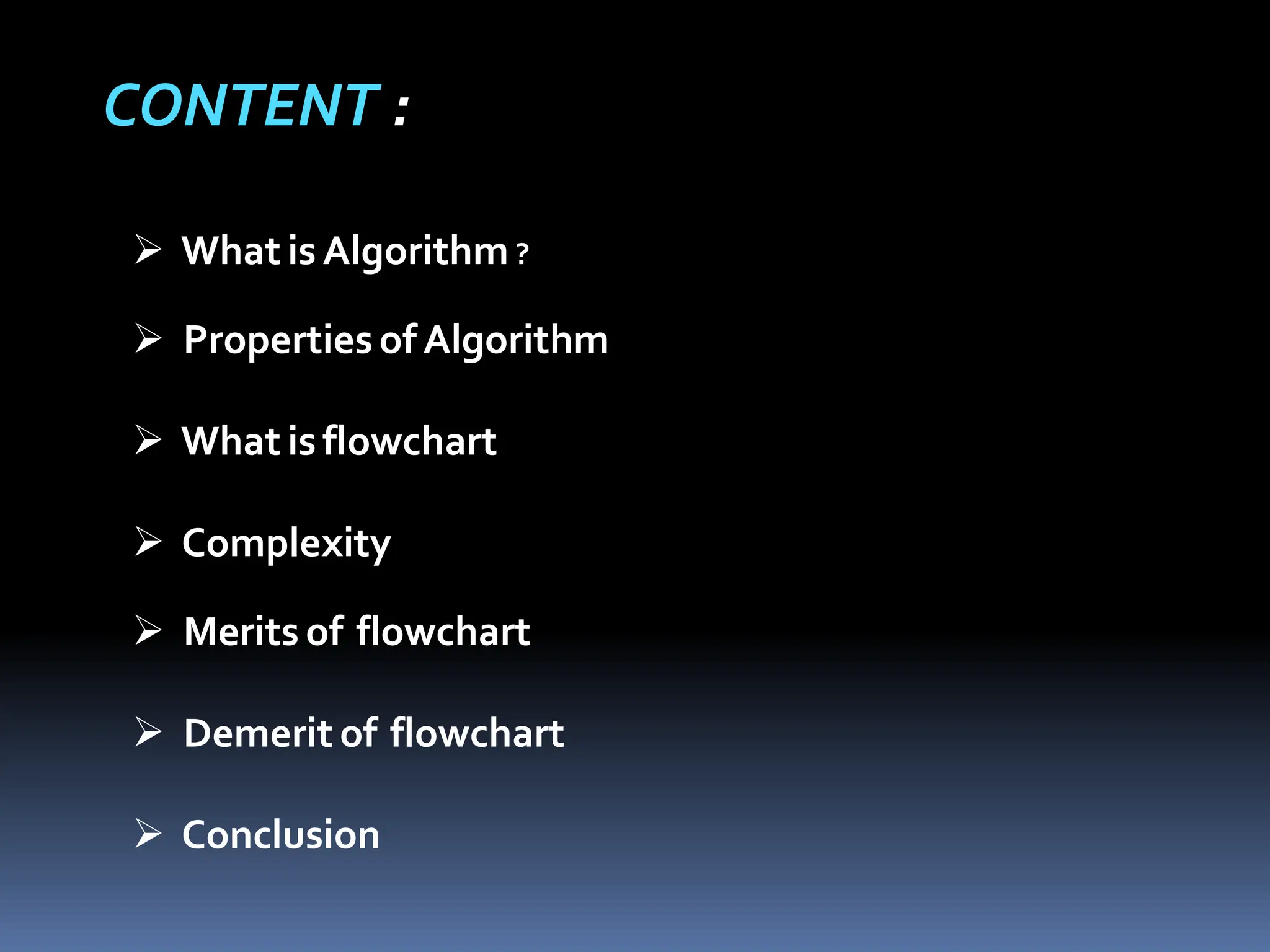 CONTENT :
 What is Algorithm ?
 Propertiesof Algorithm
 What is flowchart
 Complexity
 Merits of flowchart
 Demerit of flowchart
 Conclusion
 