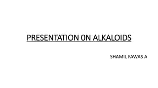PRESENTATION 0N ALKALOIDS
SHAMIL FAWAS A
 
