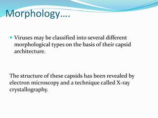 Morphology….
 Viruses may be classified into several different
morphological types on the basis of their capsid
architecture.
The structure of these capsids has been revealed by
electron microscopy and a technique called X-ray
crystallography.
 