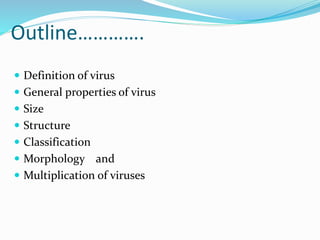 Outline………….
 Definition of virus
 General properties of virus
 Size
 Structure
 Classification
 Morphology and
 Multiplication 0f viruses
 