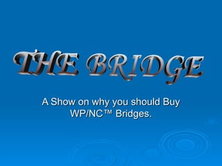 A Show on why you should Buy WP/NC™ Bridges. THE BRIDGE 