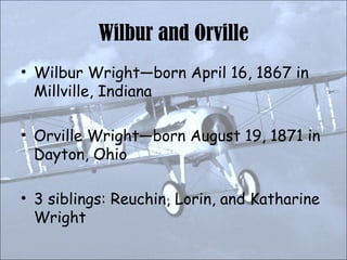 Wilbur and Orville Wilbur Wright—born April 16, 1867 in Millville, Indiana Orville Wright—born August 19, 1871 in Dayton, Ohio 3 siblings: Reuchin, Lorin, and Katharine Wright 