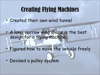 Creating Flying Machines Created their own wind tunnel A long, narrow wing shape is the best design for a flying machine. Figured how to move the vehicle freely Devised a pulley system 