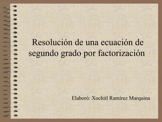 Resolución de una ecuación de segundo grado por factorización   Elaboró: Xochitl Ramírez Marquina 