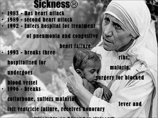Sickness  1983 - Has heart attack 1989 - second heart attack 1992 - Enters hospital for treatment  of pneumonia and congestive  heart failure.   1993 - breaks three  ribs, hospitalized for  malaria, undergoes  surgery for blocked blood vessel 1996 - breaks  collarbone, suffers malarial  fever and left ventricle failure, receives honorary  citizenship on November sixteenth.   September 5, 1997 - Dies of a massive  heart attack  