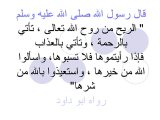 قال رسول الله صلى الله عليه وسلم &quot;  الريح من روح الله تعالى ، تأتي بالرحمة ، وتأتي بالعذاب فإذا رأيتموها فلا تسبوها، واسألوا الله من خيرها ، واستعيذوا بالله من شرها &quot;  رواه ابو داود 