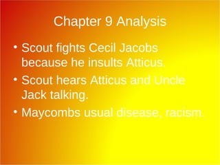 Chapter 9 Analysis Scout fights Cecil Jacobs because he insults Atticus. Scout hears Atticus and Uncle Jack talking. Maycombs usual disease, racism.  