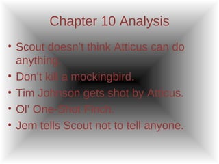 Chapter 10 Analysis Scout doesn’t think Atticus can do anything. Don’t kill a mockingbird. Tim Johnson gets shot by Atticus. Ol’ One-Shot Finch. Jem tells Scout not to tell anyone. 