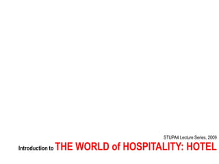 STUPA4 Lecture Series, 2009

                  THE WORLD of HOSPITALITY: HOTEL
Introduction to
 