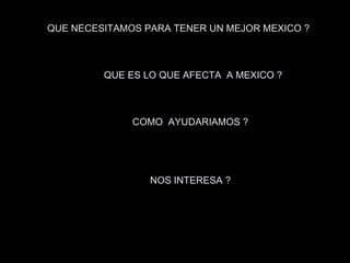 QUE NECESITAMOS PARA TENER UN MEJOR MEXICO ?   QUE ES LO QUE AFECTA  A MEXICO ? COMO  AYUDARIAMOS ?  NOS INTERESA ?  