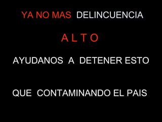 YA NO MAS   DELINCUENCIA A L T O   AYUDANOS  A  DETENER ESTO QUE  CONTAMINANDO EL PAIS  