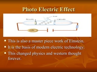 Photo Electric Effect This is also a master piece work of Einstein. It is the basis of modern electric technology. This changed physics and western thought forever. 