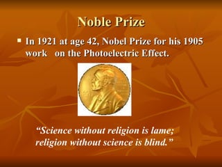 Noble Prize In 1921 at age 42, Nobel Prize for his 1905 work  on the Photoelectric Effect. “ Science without religion is lame;  religion without science is blind.” 