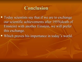 Conclusion  Today scientists say that if we are to exchange our scientific achievements after 1955(death of Einstein) with another Einstein, we will prefer this exchange. Which proves his importance in today’s world. 