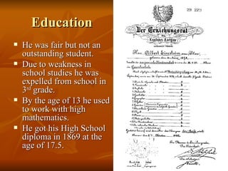Education He was fair but not an outstanding student. Due to weakness in school studies he was expelled from school in 3 rd  grade. By the age of 13 he used to work with high mathematics. He got his High School diploma in 1869 at the age of 17.5. 