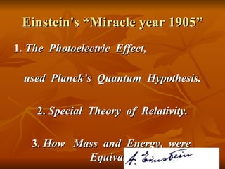 Einstein's “Miracle year 1905” 1.  The  Photoelectric  Effect,  used  Planck’s  Quantum  Hypothesis. 2.  Special  Theory  of  Relativity. 3.  How  Mass  and  Energy,  were  Equivalent. 