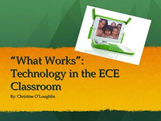 “ What Works”: Technology in the ECE Classroom By: Christine O’Loughlin 