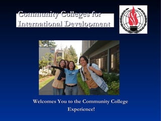 Welcomes You to the Community College Experience! Community Colleges for  International Development 