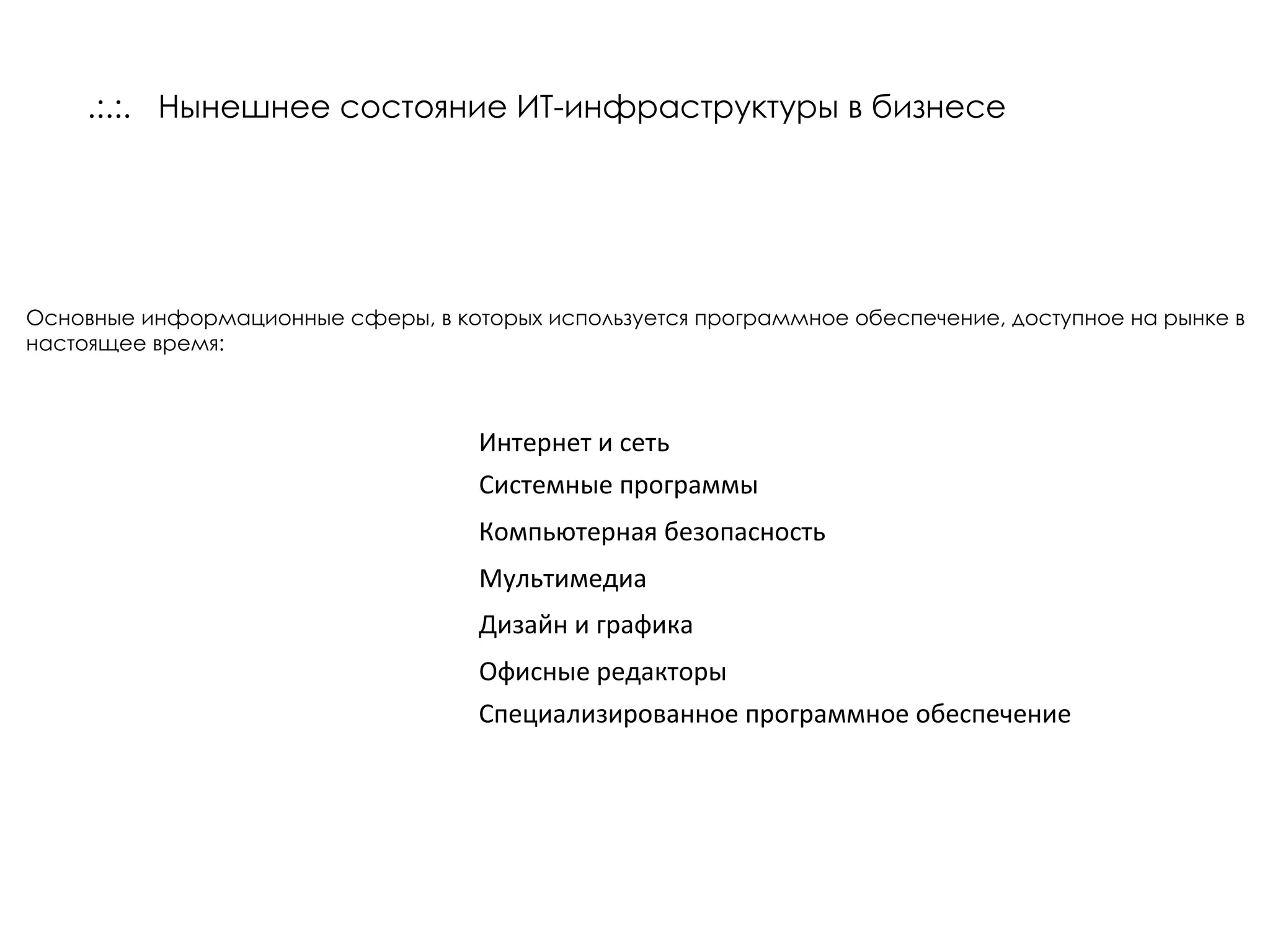 .:.:.  Нынешнее состояние ИТ-инфраструктуры в бизнесе Основные информационные сферы, в которых используется программное обеспечение, доступное на рынке в настоящее время: Интернет и сеть Системные программы Офисные редакторы Дизайн и графика Компьютерная безопасность Мультимедиа Специализированное программное обеспечение 