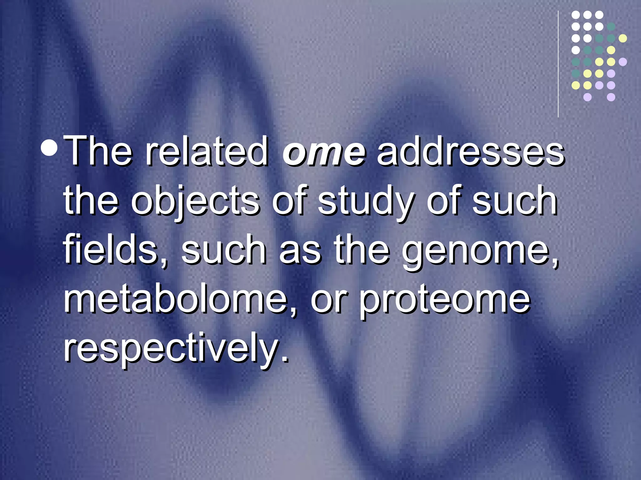 The related  ome  addresses the objects of study of such fields, such as the genome, metabolome, or proteome respectively. 