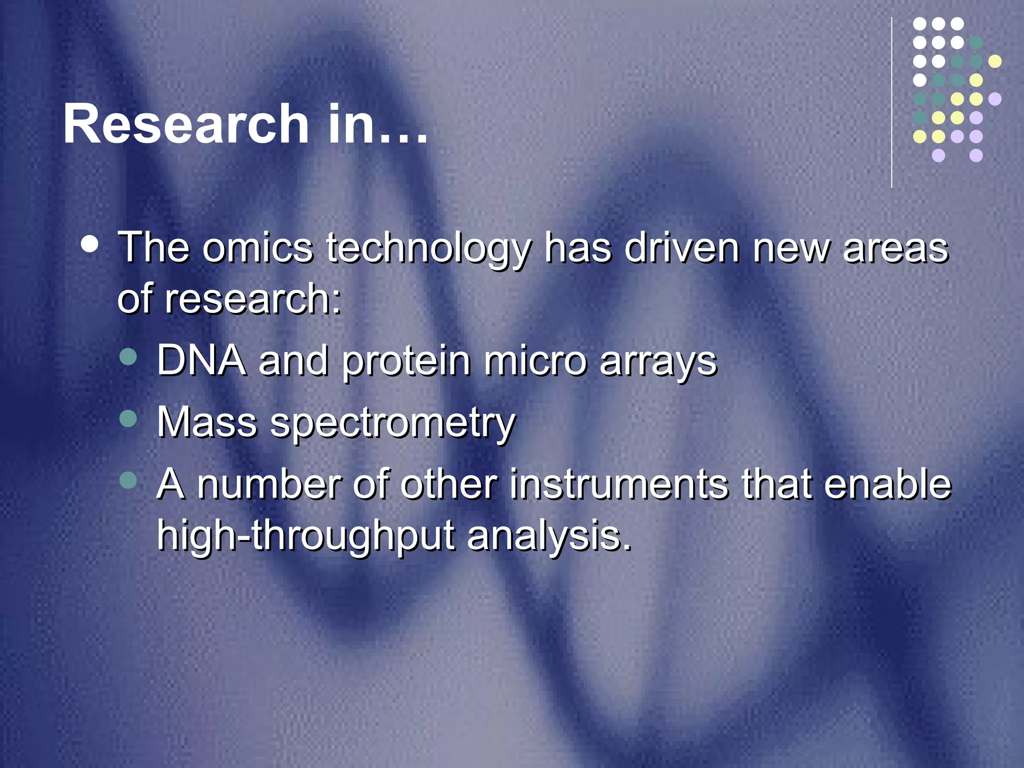 Research in…  The omics technology has driven new areas of research: DNA and protein micro arrays Mass spectrometry  A number of other instruments that enable high-throughput analysis.  