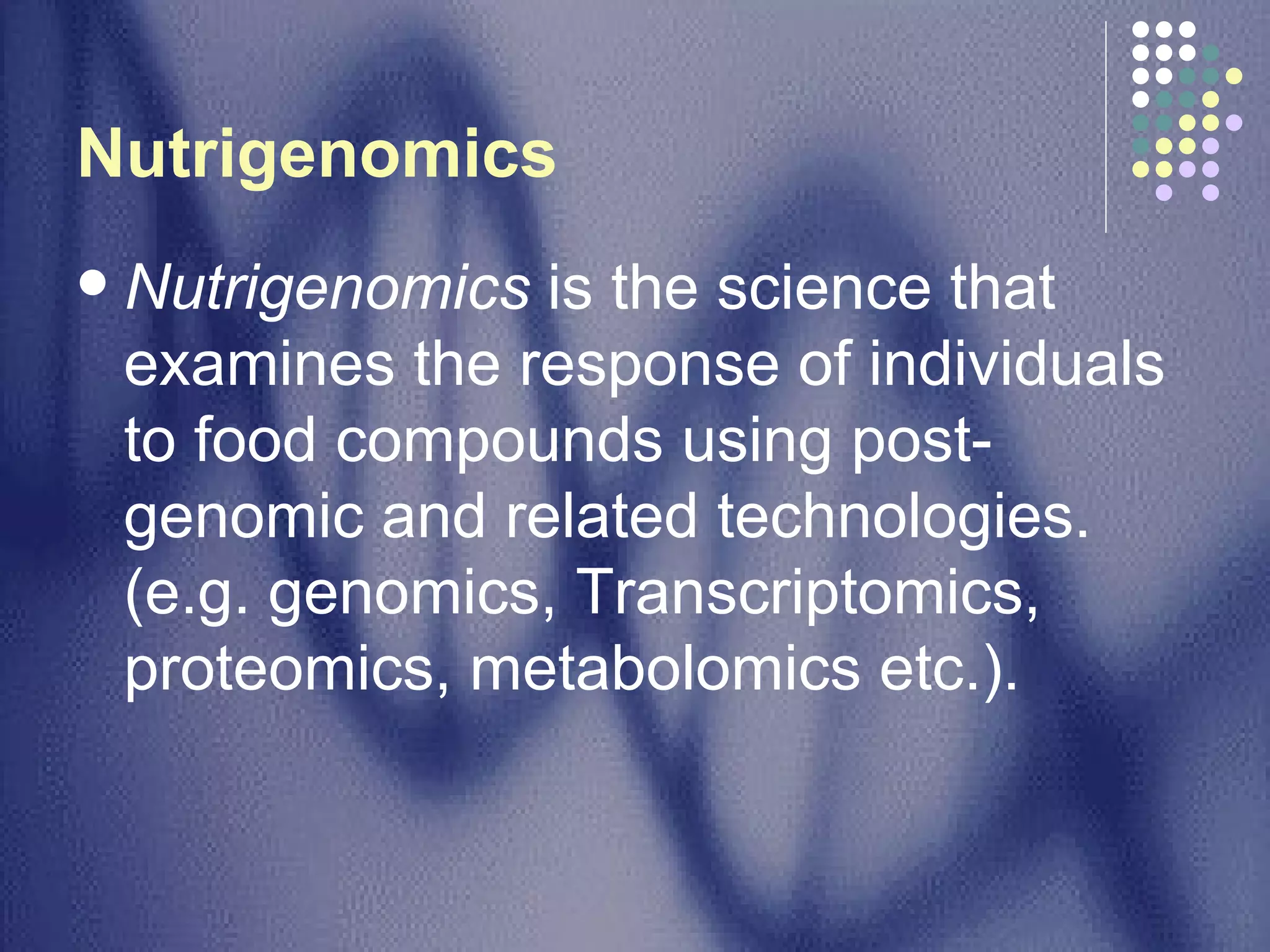 Nutrigenomics  Nutrigenomics  is the science that examines the response of individuals to food compounds using post-genomic and related technologies. (e.g. genomics, Transcriptomics, proteomics, metabolomics etc.). 