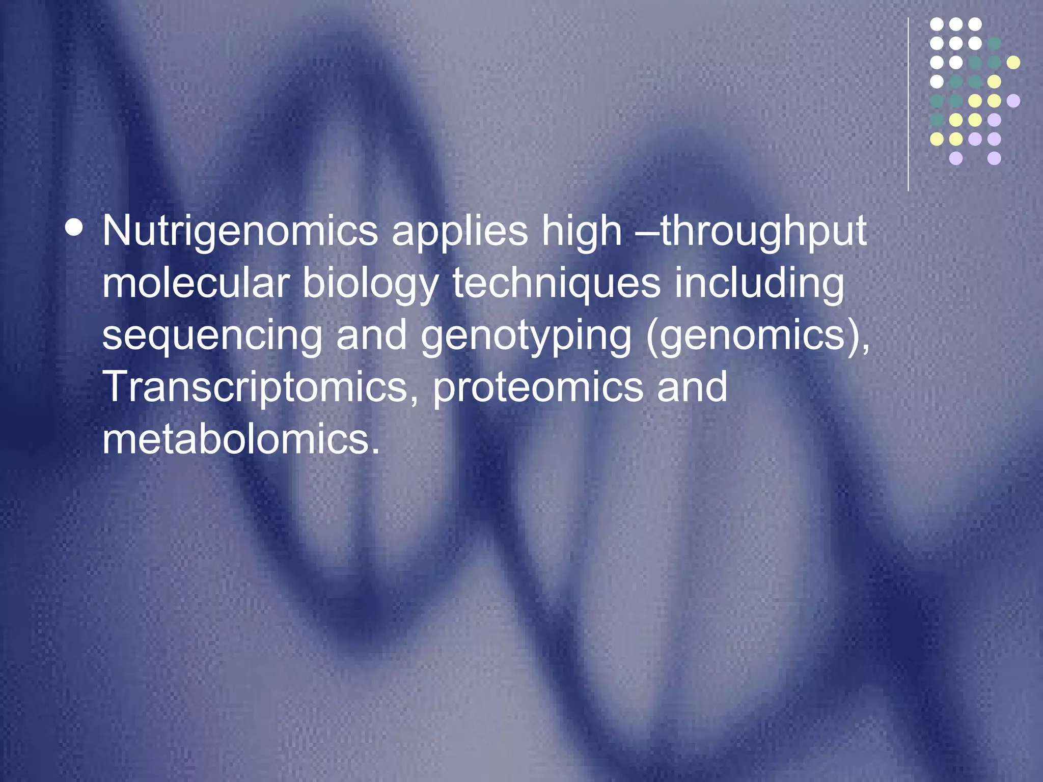 Nutrigenomics applies high –throughput molecular biology techniques including sequencing and genotyping (genomics), Transcriptomics, proteomics and metabolomics.  
