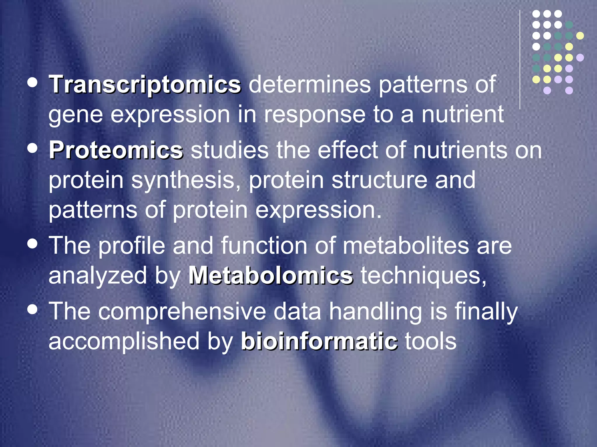 Transcriptomics  determines patterns of gene expression in response to a nutrient Proteomics  studies the effect of nutrients on protein synthesis, protein structure and patterns of protein expression.  The profile and function of metabolites are analyzed by  Metabolomics  techniques,  The comprehensive data handling is finally accomplished by  bioinformatic  tools  