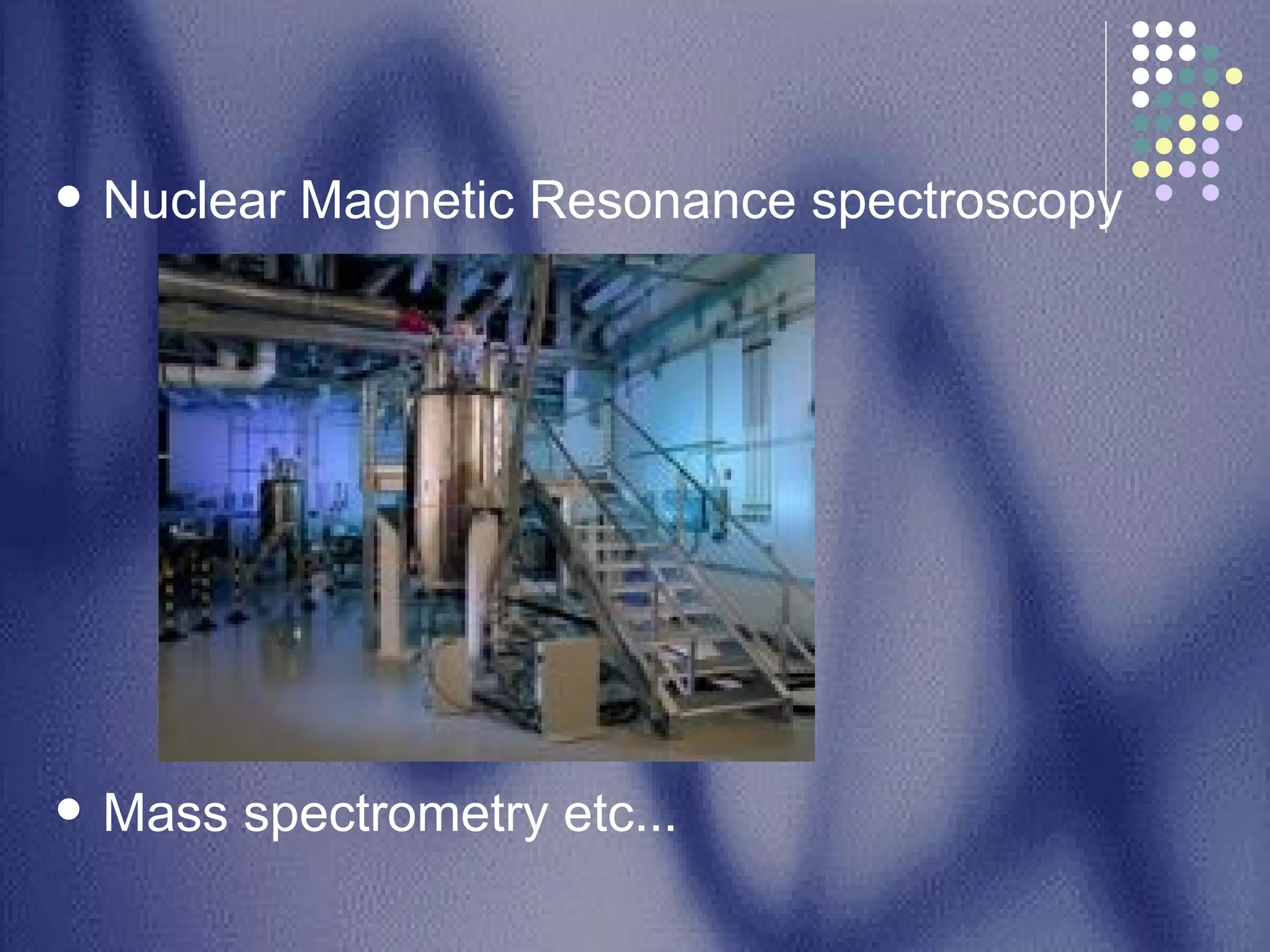 Nuclear Magnetic Resonance spectroscopy Mass spectrometry etc... 