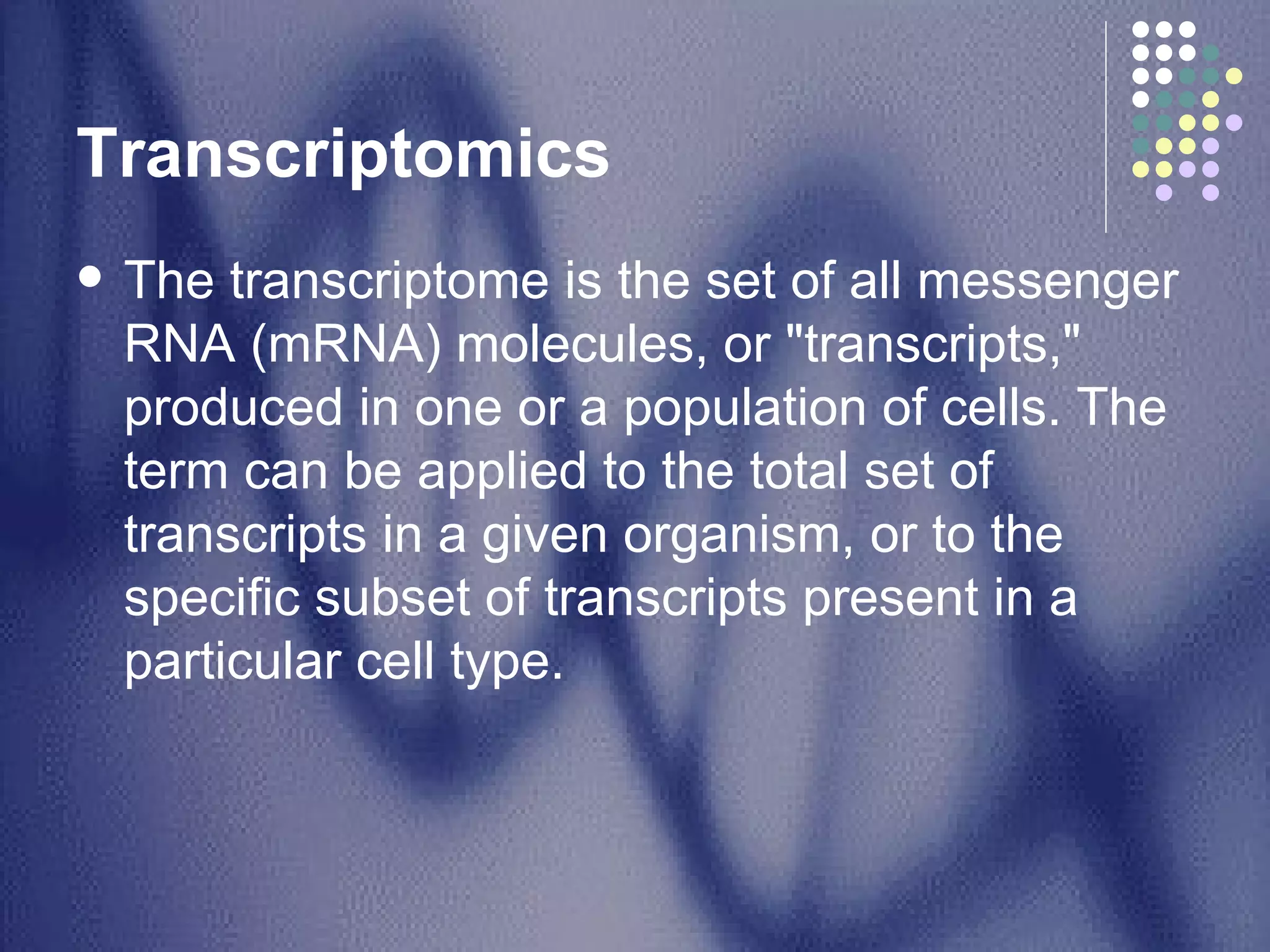 Transcriptomics  The transcriptome is the set of all messenger RNA (mRNA) molecules, or "transcripts," produced in one or a population of cells. The term can be applied to the total set of transcripts in a given organism, or to the specific subset of transcripts present in a particular cell type.  