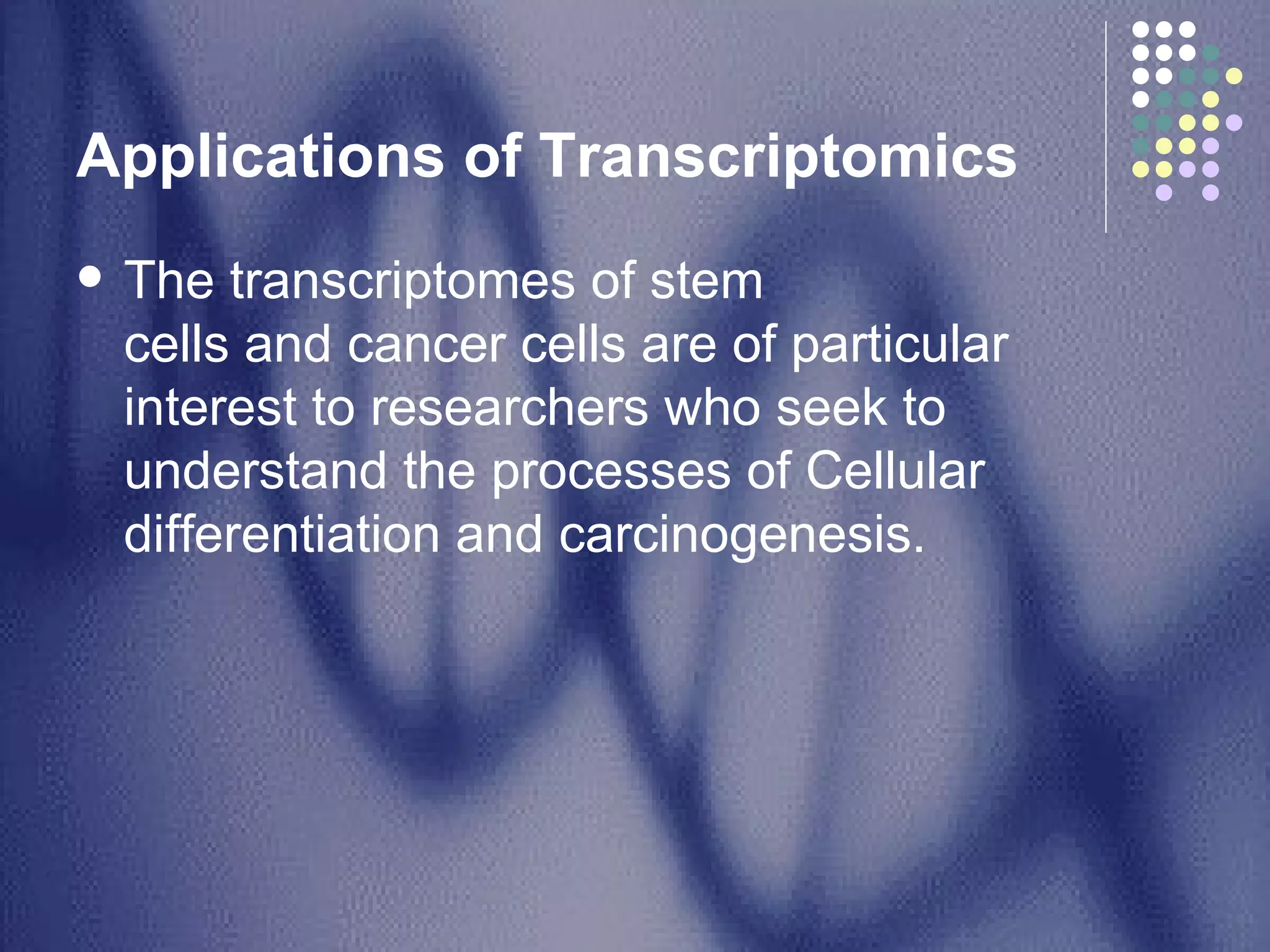 Applications of Transcriptomics   The transcriptomes of stem cells and cancer cells are of particular interest to researchers who seek to understand the processes of Cellular differentiation and carcinogenesis.  