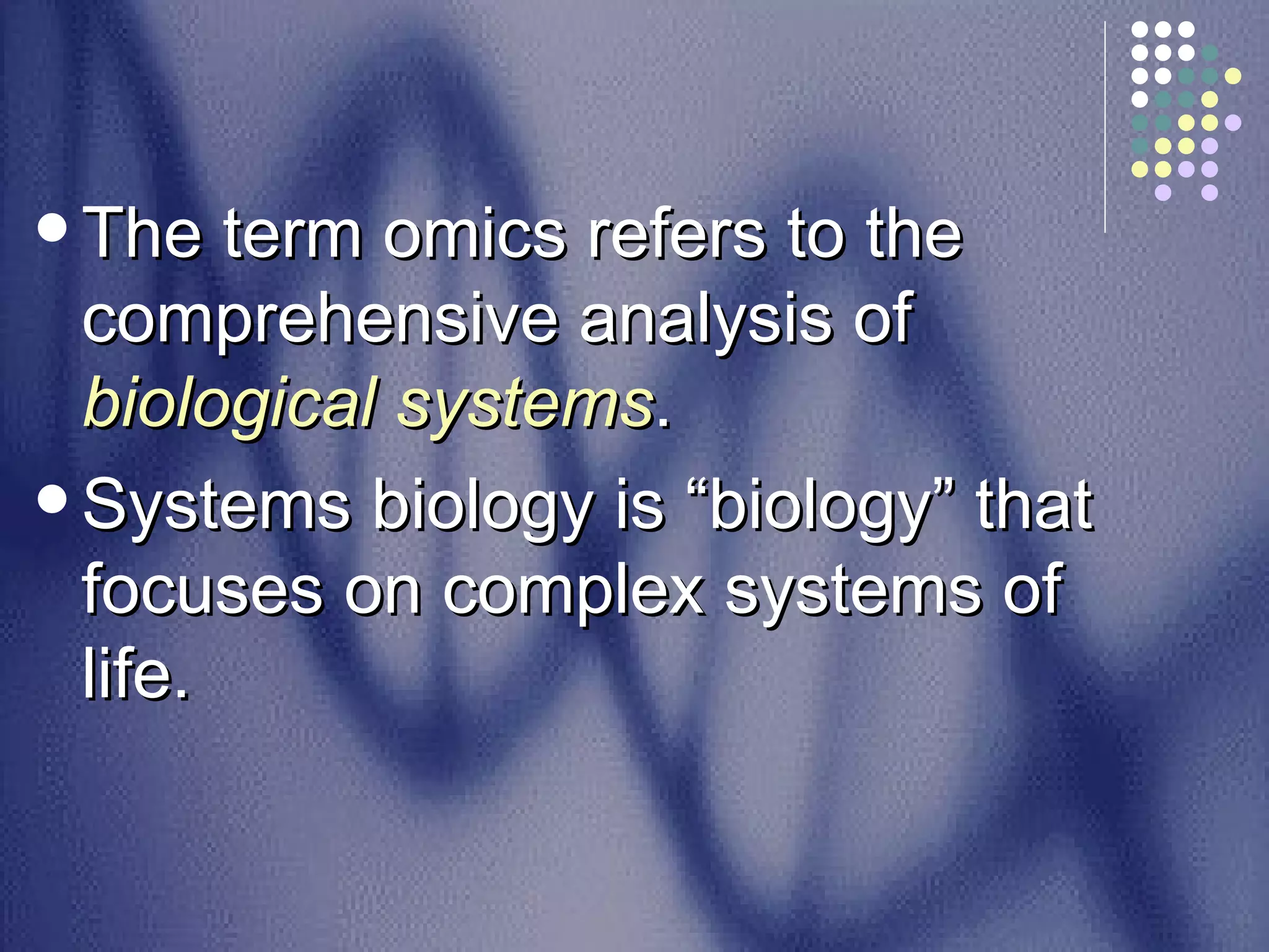 The term omics refers to the comprehensive analysis of  biological systems .  Systems biology is “biology” that focuses on complex systems of life. 