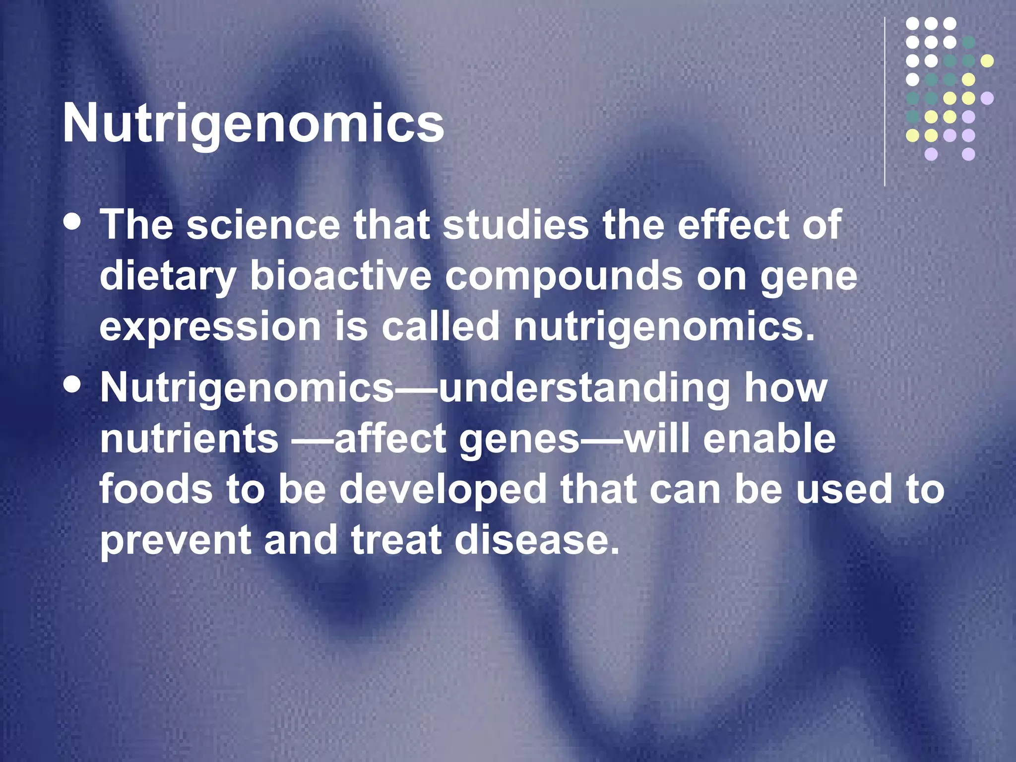Nutrigenomics  The science that studies the effect of dietary bioactive compounds on gene expression is called nutrigenomics. Nutrigenomics—understanding how nutrients —affect genes—will enable foods to be developed that can be used to prevent and treat disease. 