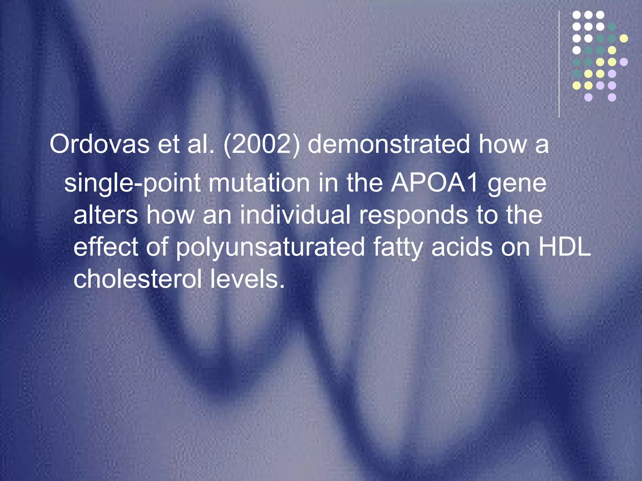 Ordovas et al. (2002) demonstrated how a single-point mutation in the APOA1 gene alters how an individual responds to the effect of polyunsaturated fatty acids on HDL cholesterol levels.  