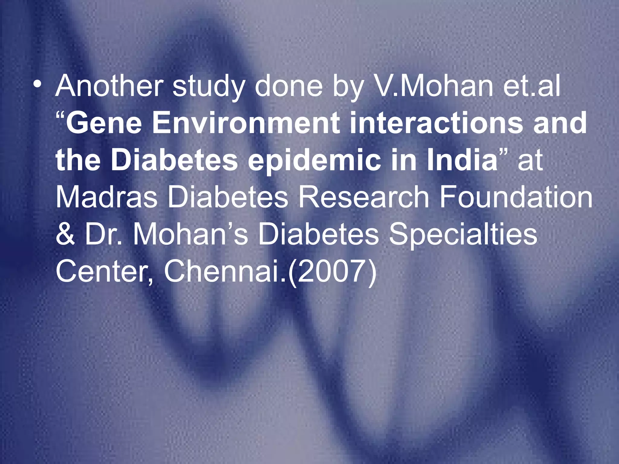 Another study done by V.Mohan et.al  “ Gene Environment interactions and the Diabetes epidemic in India ” at Madras Diabetes Research Foundation & Dr. Mohan’s Diabetes Specialties Center, Chennai.(2007) 