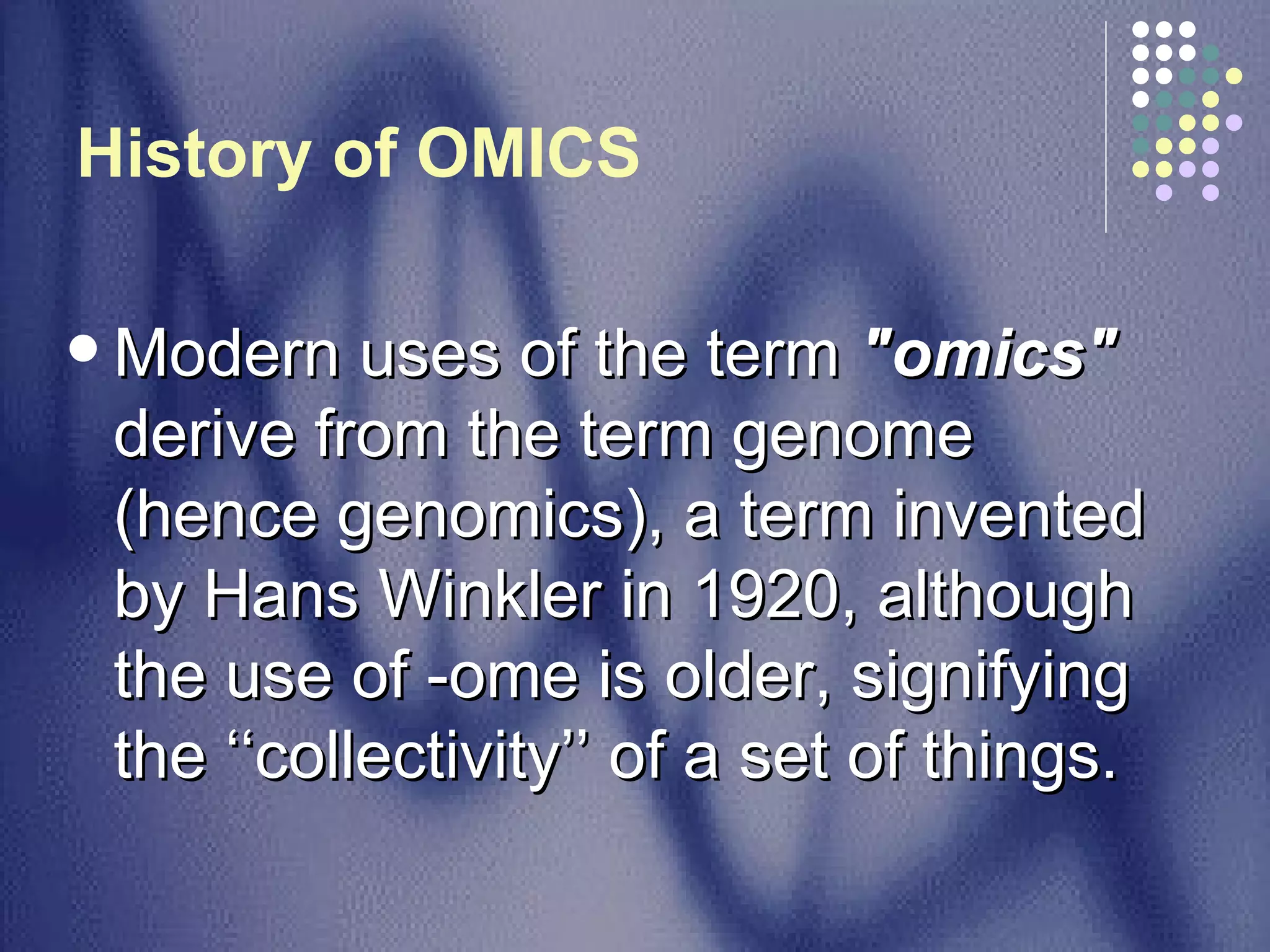 History of OMICS  Modern uses of the term  "omics"  derive from the term genome (hence genomics), a term invented by Hans Winkler in 1920, although the use of -ome is older, signifying the ‘‘collectivity’’ of a set of things.  