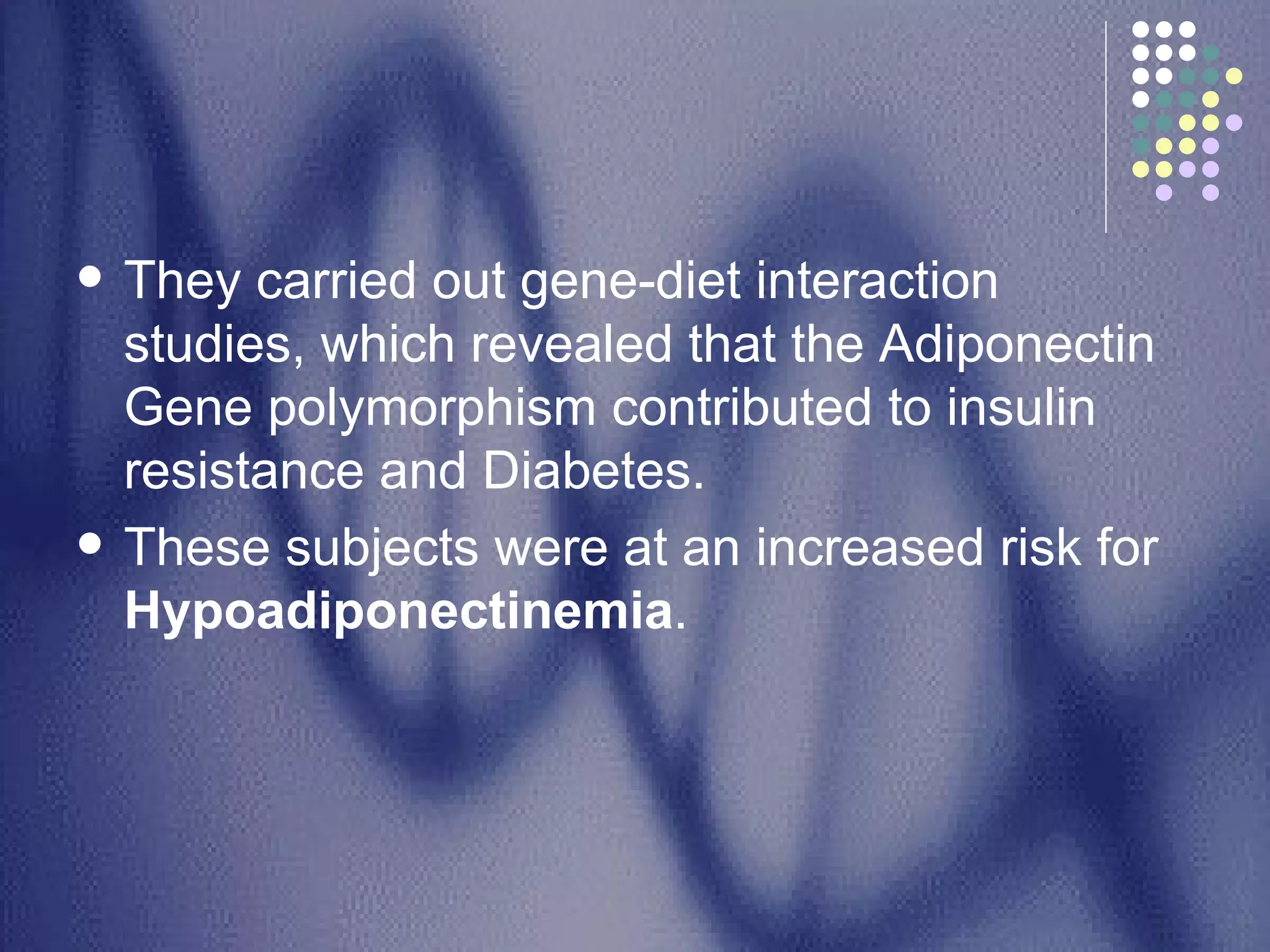 They carried out gene-diet interaction studies, which revealed that the Adiponectin Gene polymorphism contributed to insulin resistance and Diabetes. These subjects were at an increased risk for  Hypoadiponectinemia .  