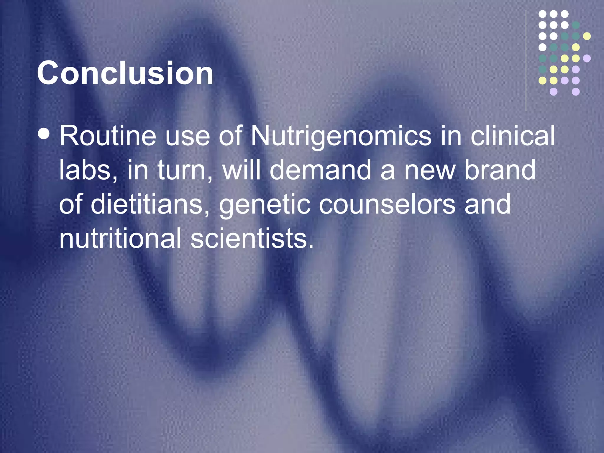 Conclusion  Routine use of Nutrigenomics in clinical labs, in turn, will demand a new brand of dietitians, genetic counselors and nutritional scientists .  