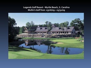 Legends Golf Resort - Myrtle Beach, S. Carolina  Mullin’s Golf from  03/26/09 – 03/31/09  