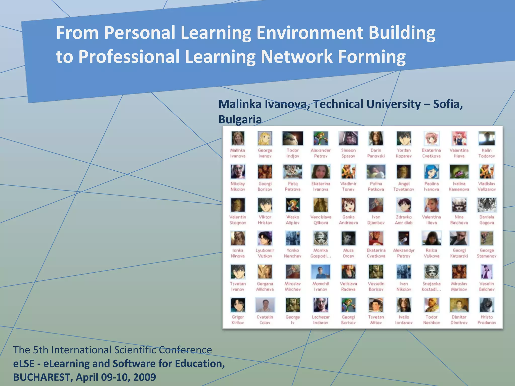 Malinka Ivanova, Technical University – Sofia, Bulgaria The 5th International Scientific Conference   eLSE - eLearning and Software for Education,  BUCHAREST, April 09-10, 2009  From Personal Learning Environment Building to Professional Learning Network Forming From Personal Learning Environment Building to Professional Learning Network Forming 