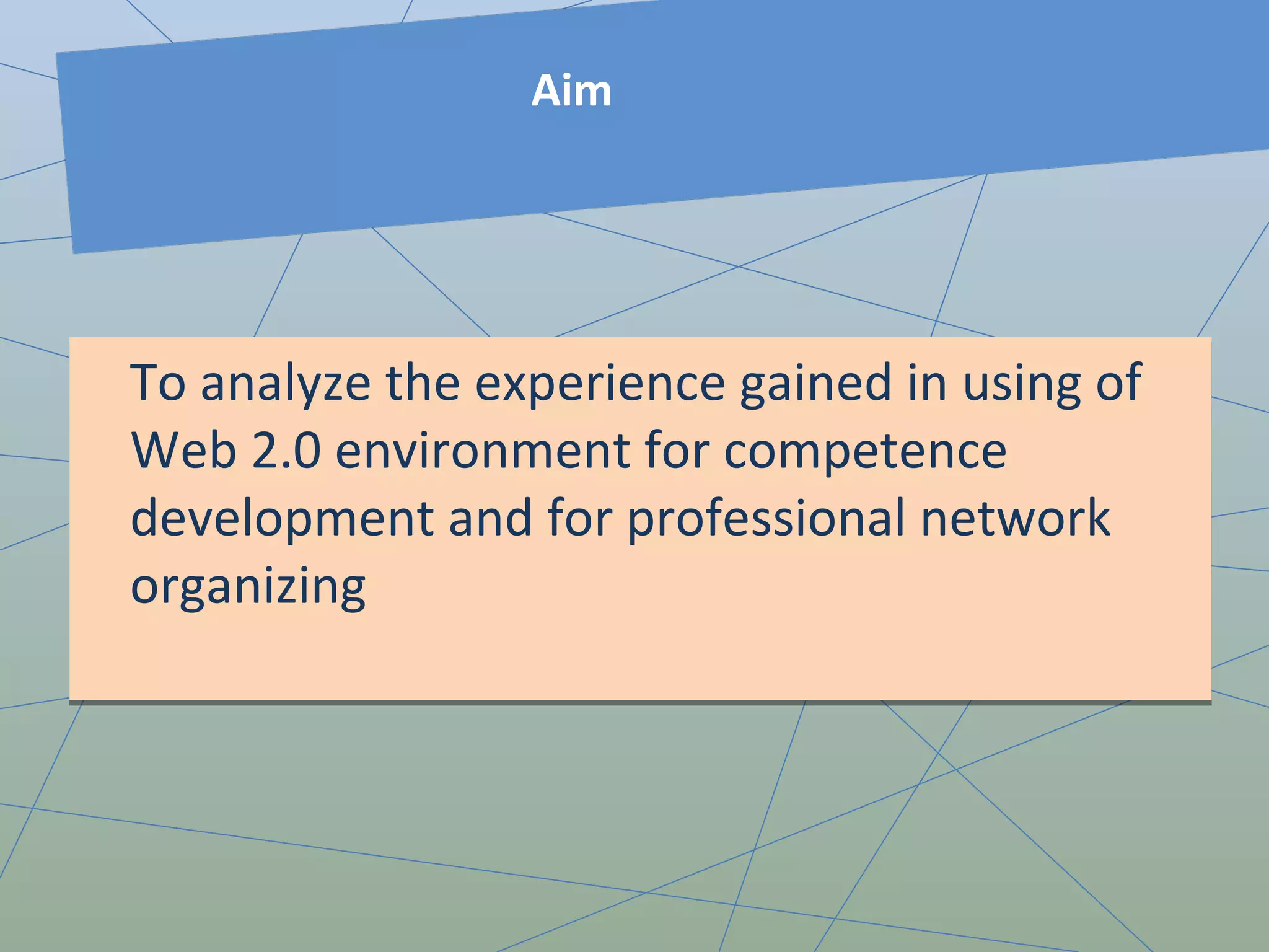 To analyze the experience gained in using of Web 2.0 environment for competence development and for professional network organizing  Aim 